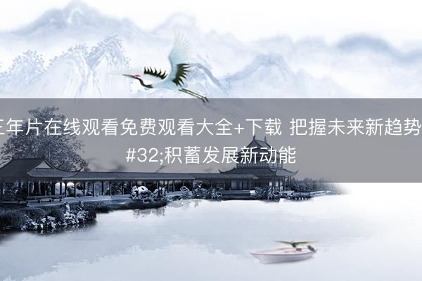 三年片在线观看免费观看大全+下载 把握未来新趋势 积蓄发展新动能