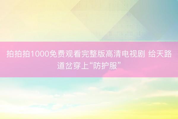 拍拍拍1000免费观看完整版高清电视剧 给天路道岔穿上“防护服”