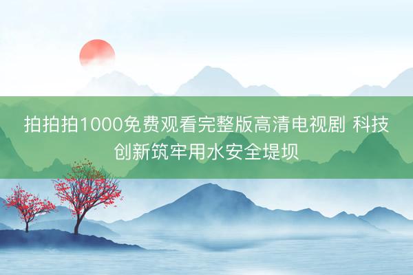 拍拍拍1000免费观看完整版高清电视剧 科技创新筑牢用水安全堤坝