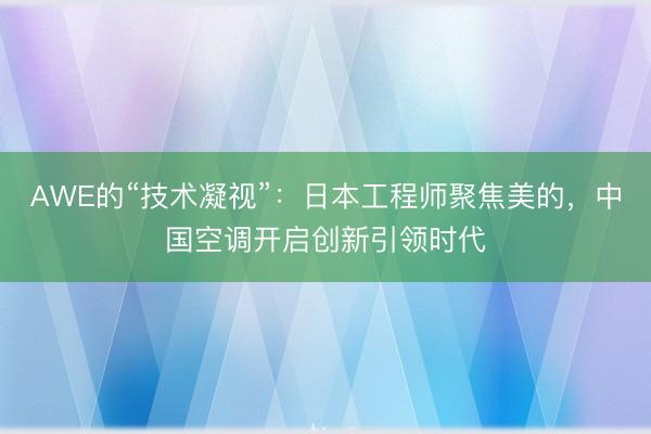 AWE的“技术凝视”：日本工程师聚焦美的，中国空调开启创新引领时代