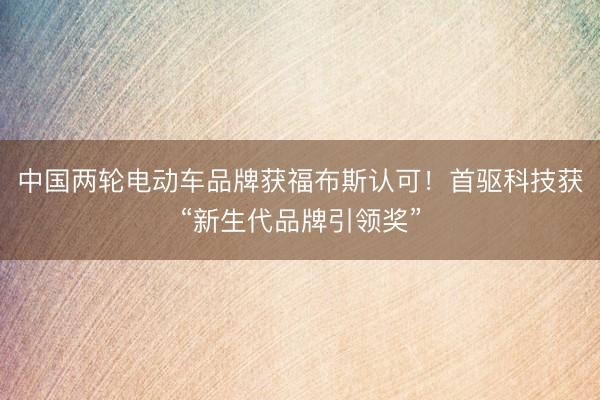 中国两轮电动车品牌获福布斯认可！首驱科技获“新生代品牌引领奖”