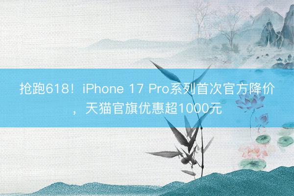 抢跑618!iPhone 17 Pro系列首次官方降价,天猫官旗优惠超1000元