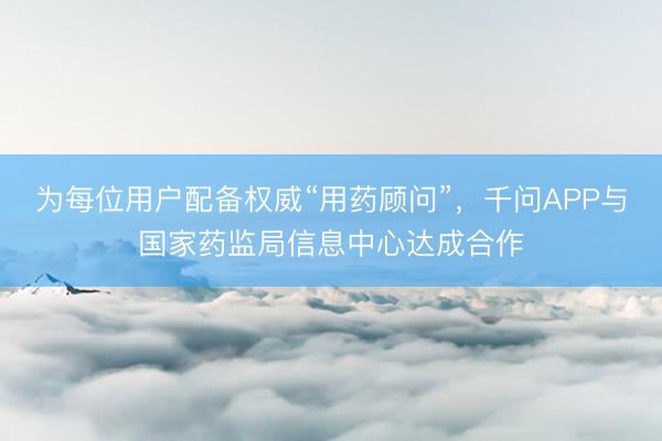 为每位用户配备权威“用药顾问”，千问APP与国家药监局信息中心达成合作