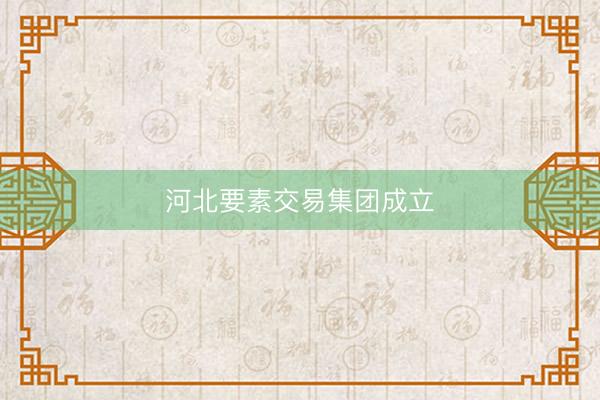 河北要素交易集团成立