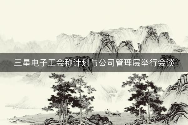 三星电子工会称计划与公司管理层举行会谈