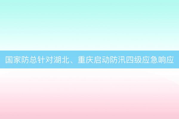 国家防总针对湖北、重庆启动防汛四级应急响应