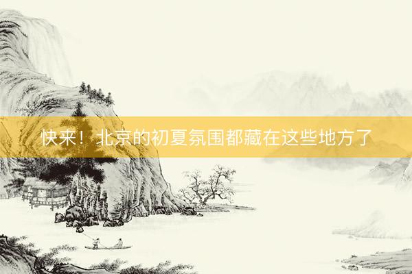 快来！北京的初夏氛围都藏在这些地方了
