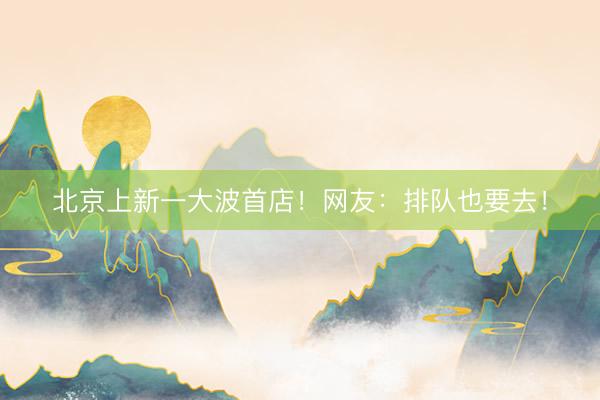 北京上新一大波首店！网友：排队也要去！