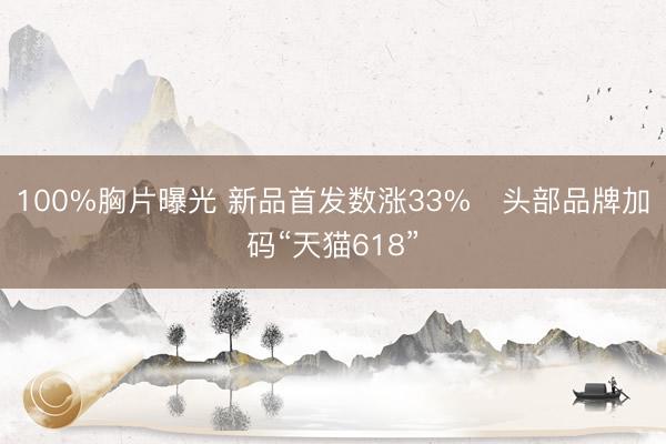 100%胸片曝光 新品首发数涨33%   头部品牌加码“天猫618”