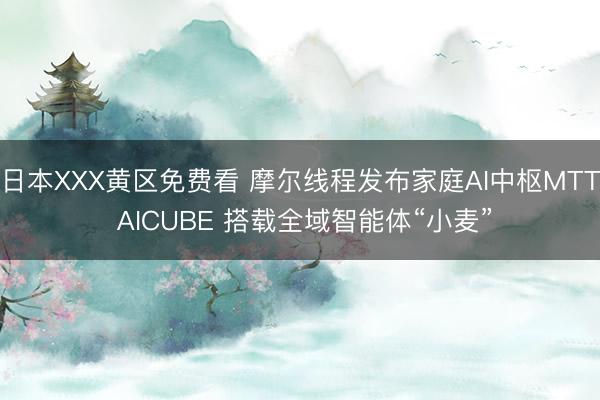 日本XXX黄区免费看 摩尔线程发布家庭AI中枢MTT AICUBE 搭载全域智能体“小麦”