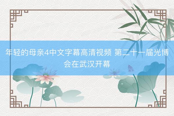年轻的母亲4中文字幕高清视频 第二十一届光博会在武汉开幕