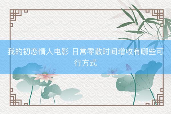 我的初恋情人电影 日常零散时间增收有哪些可行方式