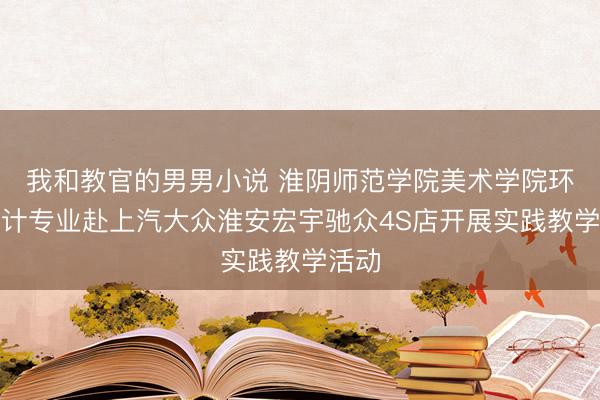 我和教官的男男小说 淮阴师范学院美术学院环境设计专业赴上汽大众淮安宏宇驰众4S店开展实践教学活动