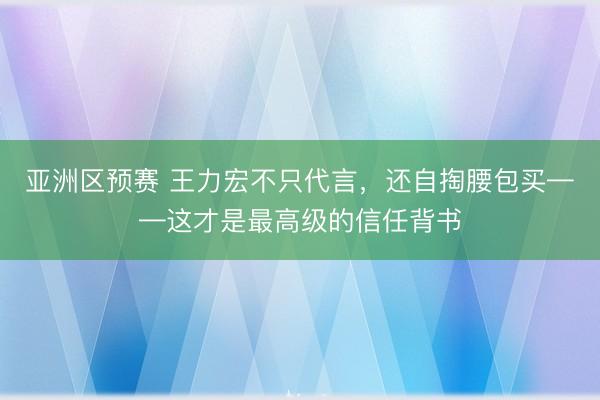 亚洲区预赛 王力宏不只代言，还自掏腰包买——这才是最高级的信任背书