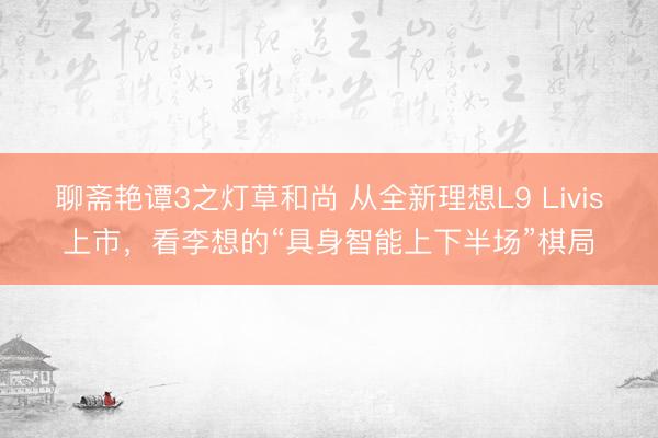 聊斋艳谭3之灯草和尚 从全新理想L9 Livis上市，看李想的“具身智能上下半场”棋局