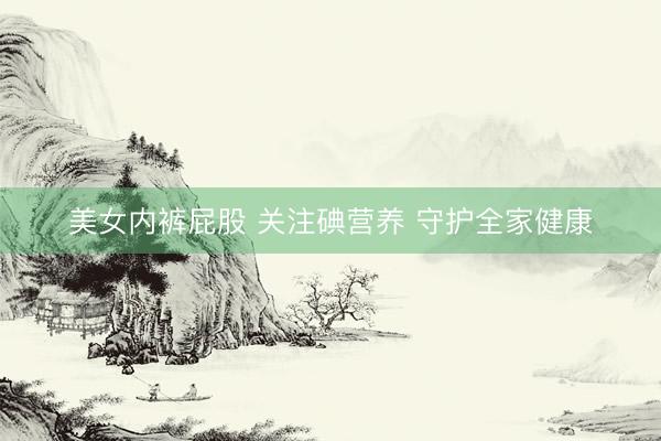 美女内裤屁股 关注碘营养 守护全家健康