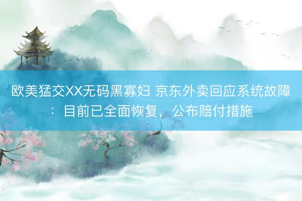 欧美猛交XX无码黑寡妇 京东外卖回应系统故障：目前已全面恢复，公布赔付措施