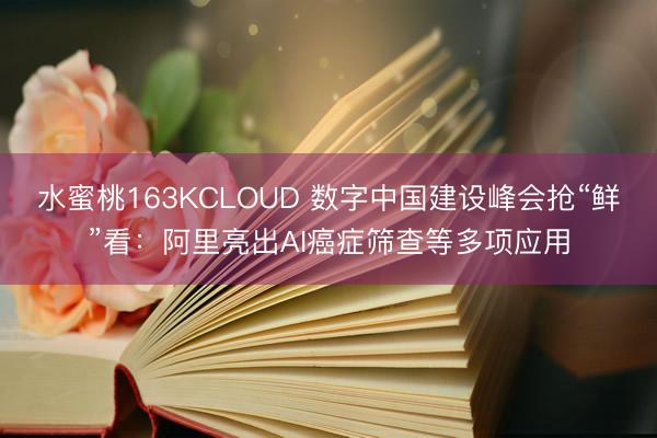 水蜜桃163KCLOUD 数字中国建设峰会抢“鲜”看：阿里亮出AI癌症筛查等多项应用