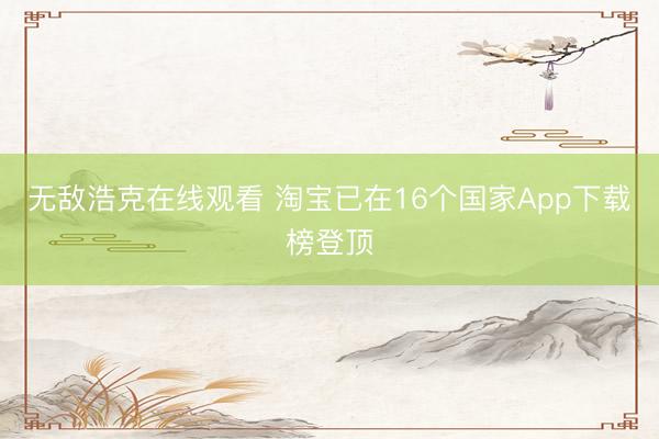 无敌浩克在线观看 淘宝已在16个国家App下载榜登顶