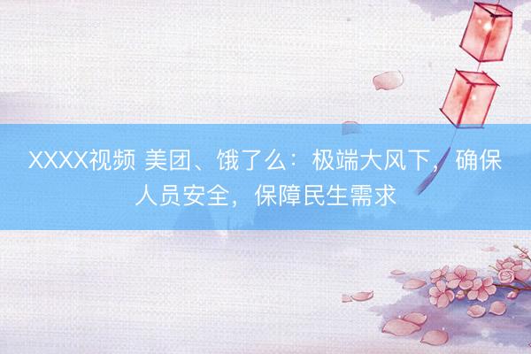 XXXX视频 美团、饿了么：极端大风下，确保人员安全，保障民生需求
