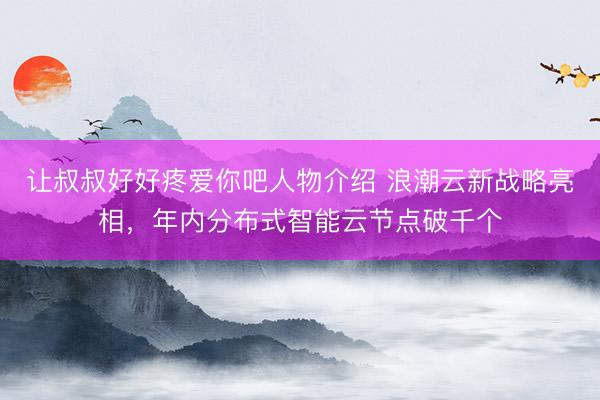 让叔叔好好疼爱你吧人物介绍 浪潮云新战略亮相，年内分布式智能云节点破千个