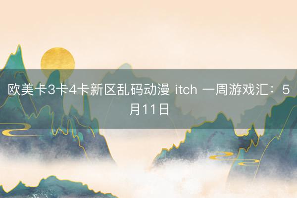 欧美卡3卡4卡新区乱码动漫 itch 一周游戏汇：5月11日