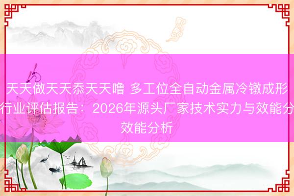 天天做天天忝天天噜 多工位全自动金属冷镦成形机行业评估报告：2026年源头厂家技术实力与效能分析
