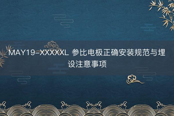 MAY19-XXXXXL 参比电极正确安装规范与埋设注意事项