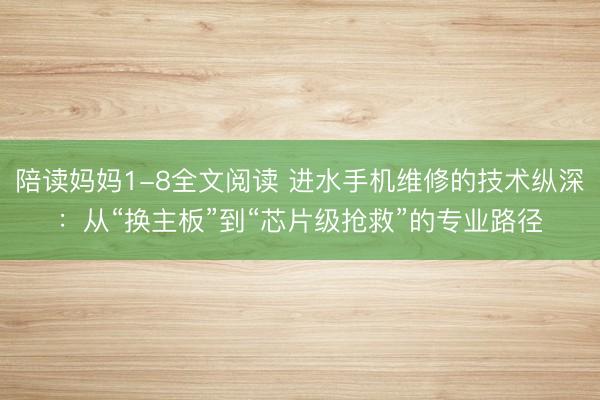 陪读妈妈1-8全文阅读 进水手机维修的技术纵深：从“换主板”到“芯片级抢救”的专业路径