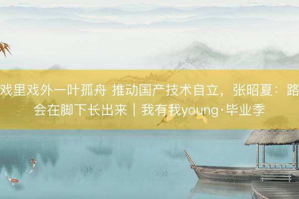 戏里戏外一叶孤舟 推动国产技术自立，张昭夏：路会在脚下长出来｜我有我young·毕业季