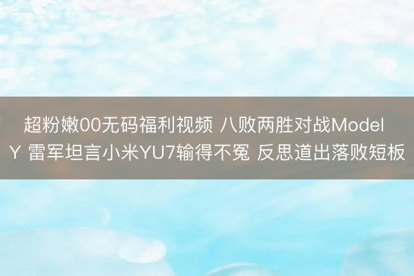 超粉嫩00无码福利视频 八败两胜对战Model Y 雷军坦言小米YU7输得不冤 反思道出落败短板