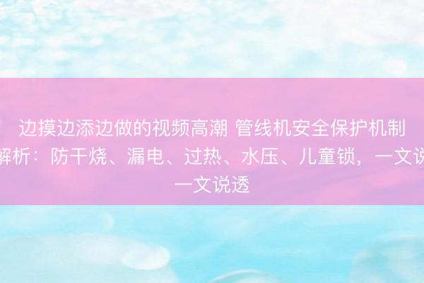 边摸边添边做的视频高潮 管线机安全保护机制全解析：防干烧、漏电、过热、水压、儿童锁，一文说透