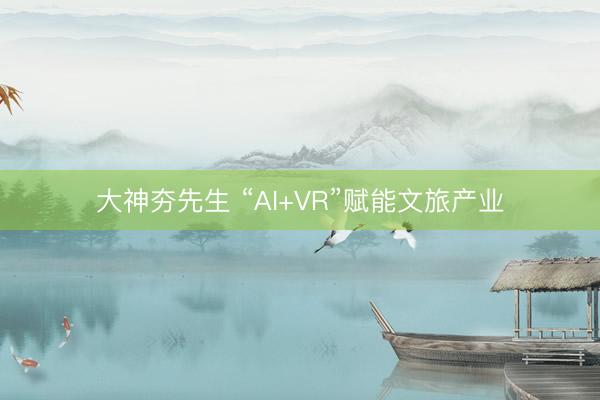 大神夯先生 “AI+VR”赋能文旅产业
