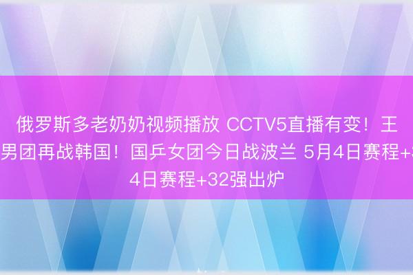 俄罗斯多老奶奶视频播放 CCTV5直播有变！王楚钦领衔男团再战韩国！国乒女团今日战波兰 5月4日赛程+32强出炉
