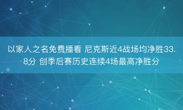 以家人之名免费播看 尼克斯近4战场均净胜33.8分 创季后赛历史连续4场最高净胜分