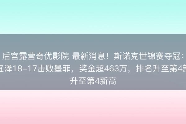 后宫露营奇优影院 最新消息！斯诺克世锦赛夺冠：吴宜泽18-17击败墨菲，奖金超463万，排名升至第4新高