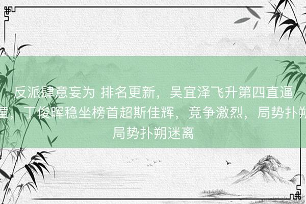 反派肆意妄为 排名更新，吴宜泽飞升第四直逼赵心童，丁俊晖稳坐榜首超斯佳辉，竞争激烈，局势扑朔迷离