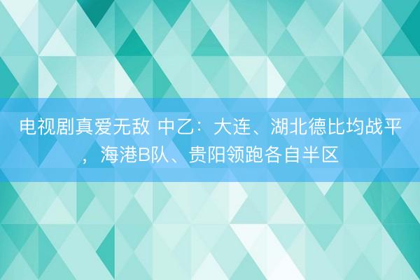 电视剧真爱无敌 中乙：大连、湖北德比均战平，海港B队、贵阳领跑各自半区