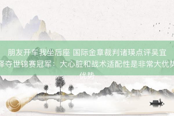 朋友开车我坐后座 国际金章裁判诸瑛点评吴宜泽夺世锦赛冠军：大心脏和战术适配性是非常大优势
