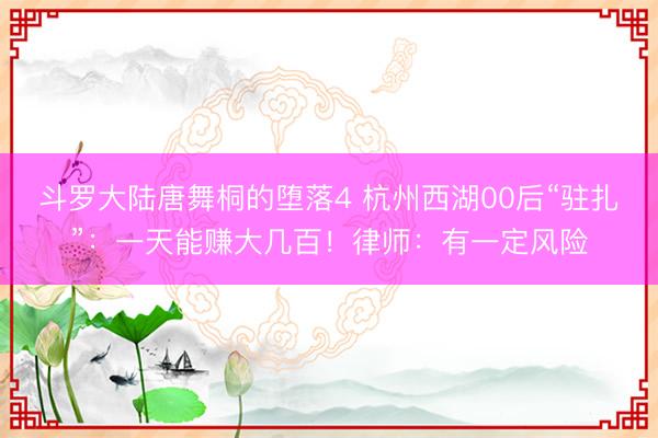 斗罗大陆唐舞桐的堕落4 杭州西湖00后“驻扎”：一天能赚大几百！律师：有一定风险