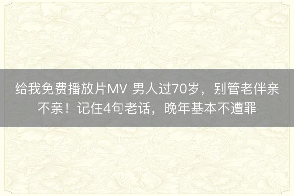 给我免费播放片MV 男人过70岁，别管老伴亲不亲！记住4句老话，晚年基本不遭罪