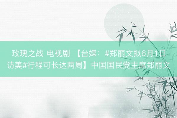 玫瑰之战 电视剧 【台媒:#郑丽文拟6月1日访美#行程可长达两周】中国国民党主席郑丽文