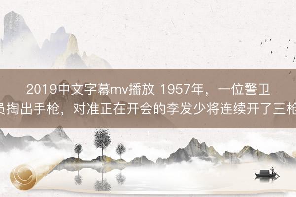 2019中文字幕mv播放 1957年,一位警卫员掏出手枪,对准正在开会的李发少将连续开了三枪,