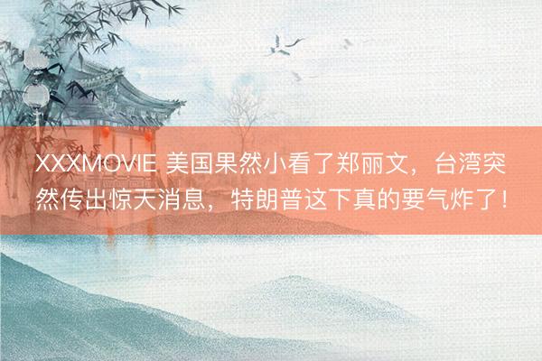 XXXMOVIE 美国果然小看了郑丽文，台湾突然传出惊天消息，特朗普这下真的要气炸了！