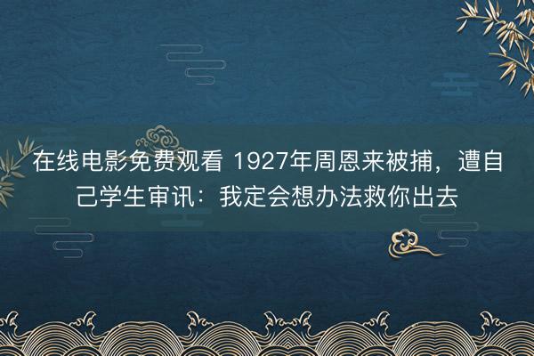 在线电影免费观看 1927年周恩来被捕，遭自己学生审讯：我定会想办法救你出去