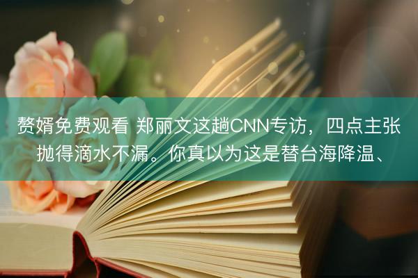 赘婿免费观看 郑丽文这趟CNN专访，四点主张抛得滴水不漏。你真以为这是替台海降温、