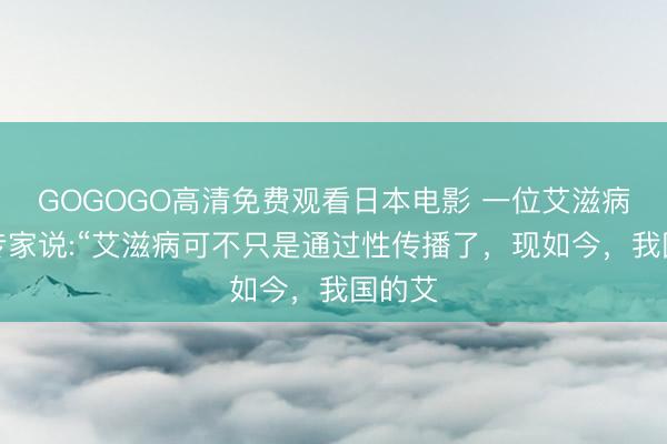 GOGOGO高清免费观看日本电影 一位艾滋病防治专家说:“艾滋病可不只是通过性传播了，现如今，我国的艾