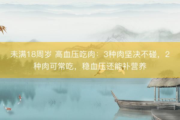 未满18周岁 高血压吃肉：3种肉坚决不碰，2种肉可常吃，稳血压还能补营养