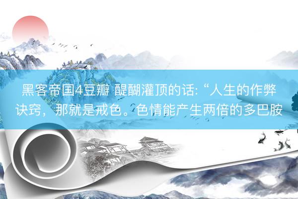 黑客帝国4豆瓣 醍醐灌顶的话: “人生的作弊诀窍，那就是戒色。色情能产生两倍的多巴胺