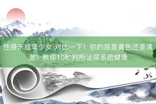 性侵未成年少女 对比一下！你的尿是黄色还是清澈？教你10秒判断泌尿系统健康